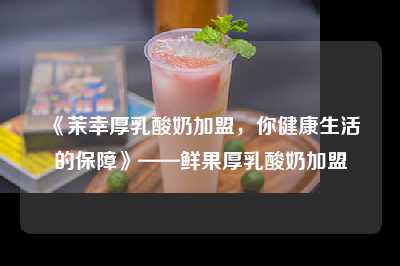 《茉幸厚乳酸奶加盟，你健康生活的保障》——鲜果厚乳酸奶加盟