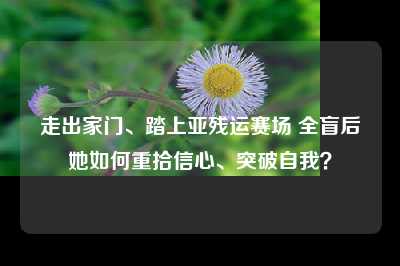 走出家门、踏上亚残运赛场 全盲后她如何重拾信心、突破自我？