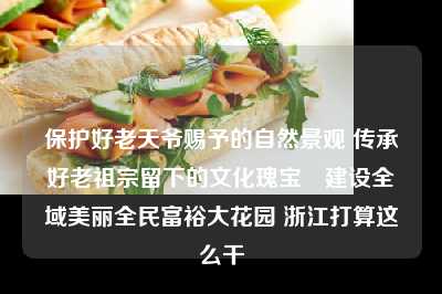 保护好老天爷赐予的自然景观 传承好老祖宗留下的文化瑰宝 建设全域美丽全民富裕大花园 浙江打算这么干