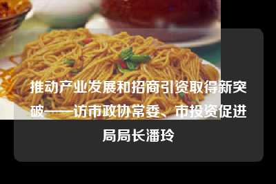 推动产业发展和招商引资取得新突破——访市政协常委、市投资促进局局长潘玲　