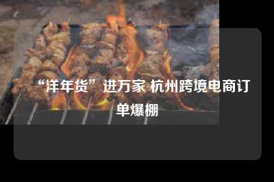 “洋年货”进万家 杭州跨境电商订单爆棚