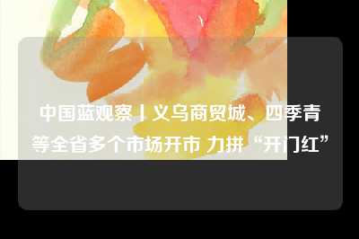 中国蓝观察丨义乌商贸城、四季青等全省多个市场开市 力拼“开门红”