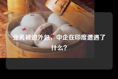 业务被迫外包，中企在印度遭遇了什么？