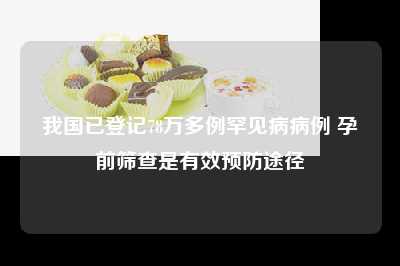 我国已登记78万多例罕见病病例 孕前筛查是有效预防途径