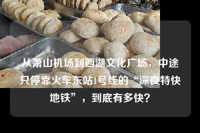 从萧山机场到西湖文化广场，中途只停靠火车东站1号线的“深夜特快地铁”，到底有多快？