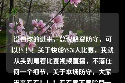 没看球的进来，总说哈登防守，可以！！！关于快船VS76人比赛，我就从头到尾看比赛视频直播，不落任何一个细节，关于本场防守，大家进来看看！！！看看是不是哈登一个人防守的问题！！！